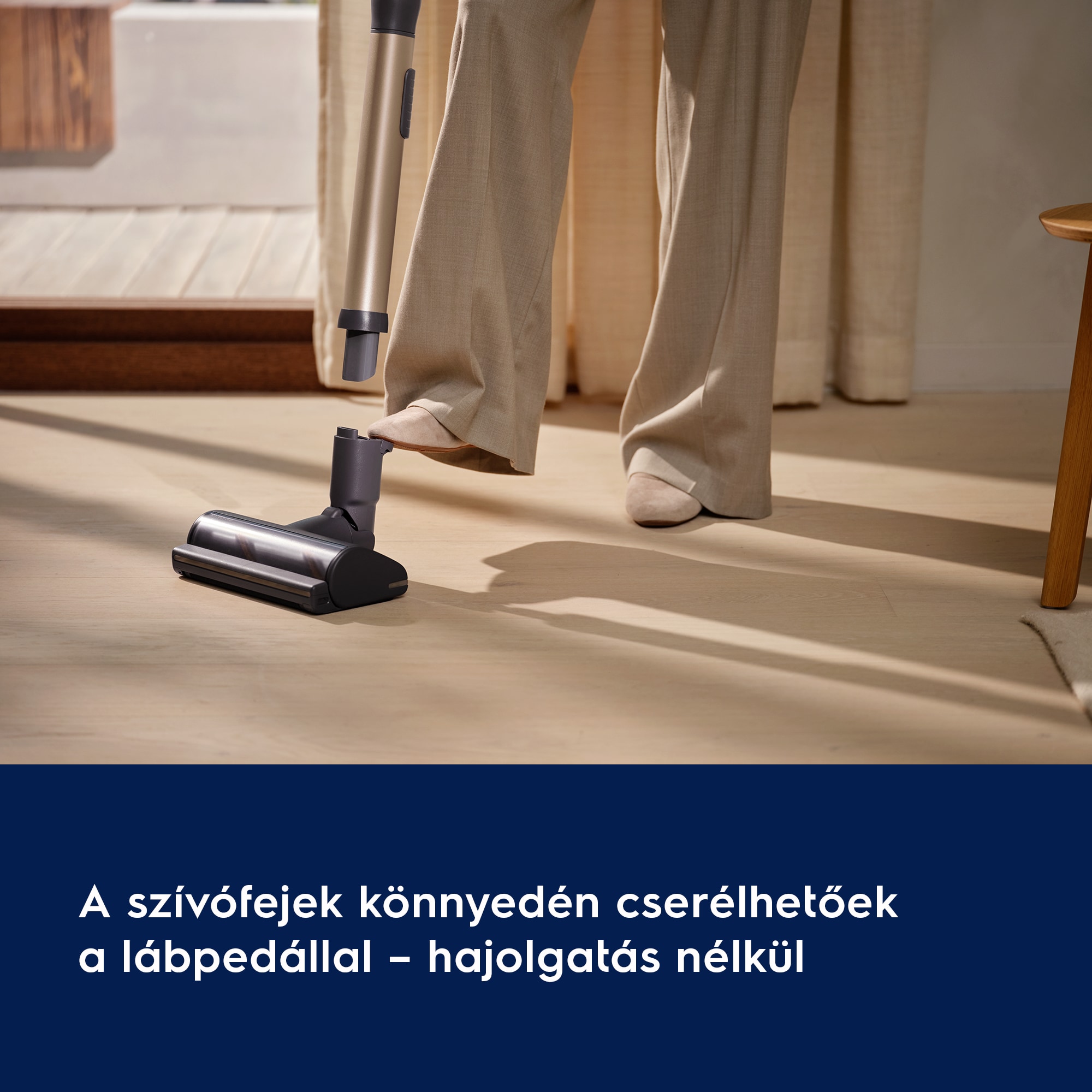 A szívófejek könnyedén cserélhetőek a lábpedállal – hajolgatás nélkül