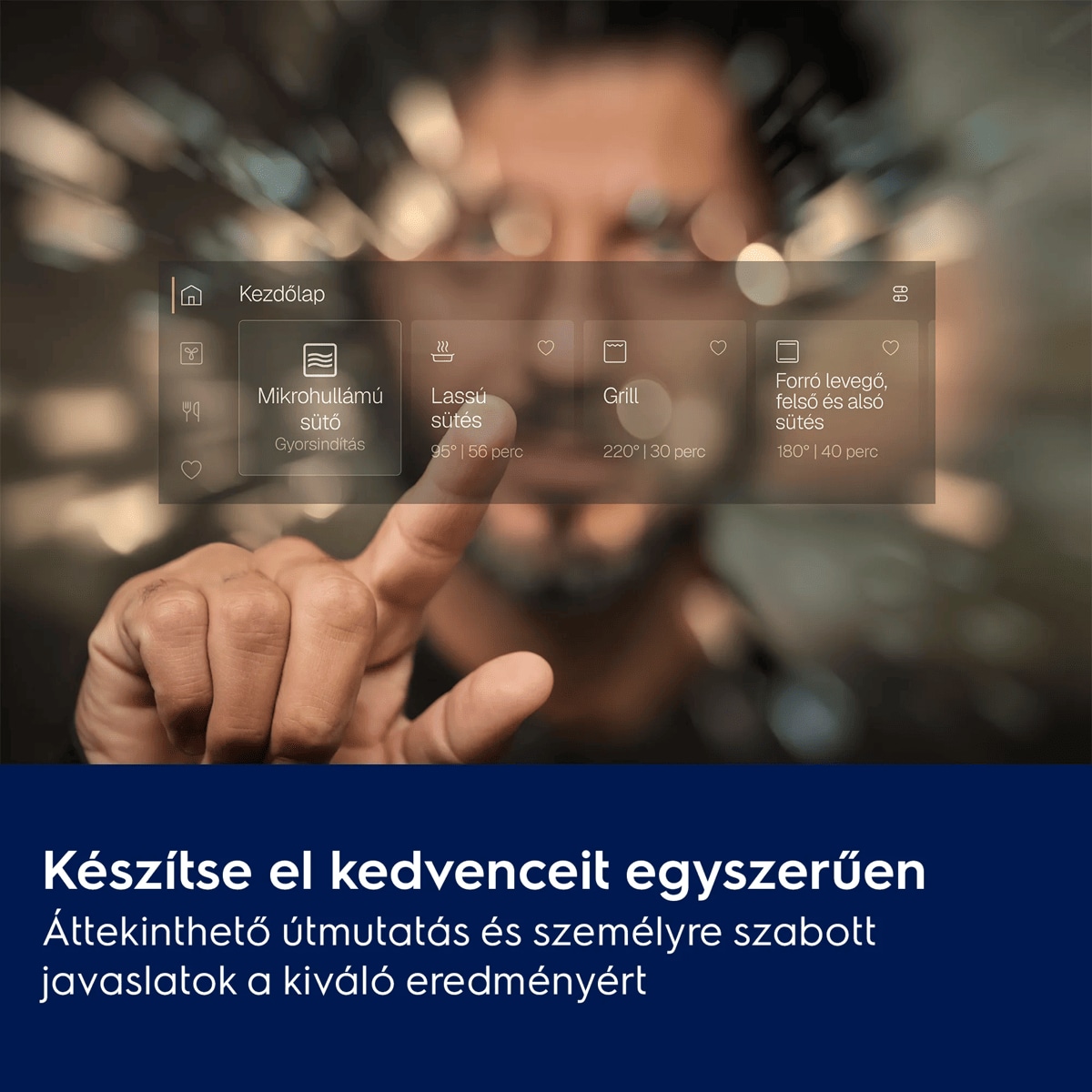 Készítse el kedvenceit egyszerűen Áttekinthető útmutatás és személyre szabott javaslatok a kiváló eredményért     Kezdőlap Mikrohullámú sütő Lassú elkészítés Grill Forró levegő, felső ésalsó sütés Gyorsindítás 95° | 56 perc 220° | 30 perc 180° | 40 perc
