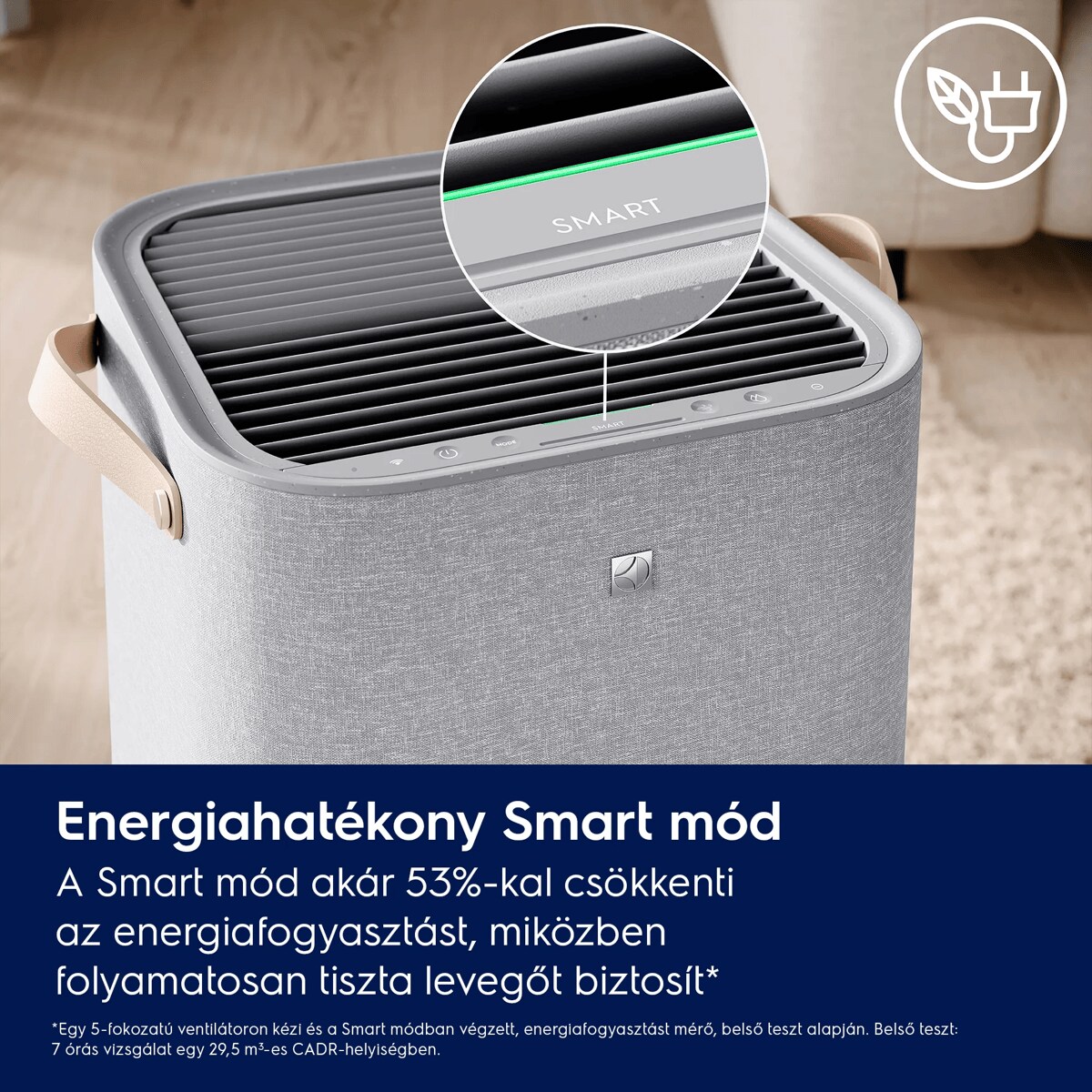 Energiahatékony Smart mód A Smart mód akár 53%-kal csökkenti az energiafogyasztást, miközben folyamatosan tiszta levegőt biztosít.*    *Egy 5-fokozatú ventilátoron kézi és a Smart módban végzett, energiafogyasztást mérő, belső teszt alapján. Belső teszt: 7 órás vizsgálat egy 29,5 m3-es CADR-helyiségben.