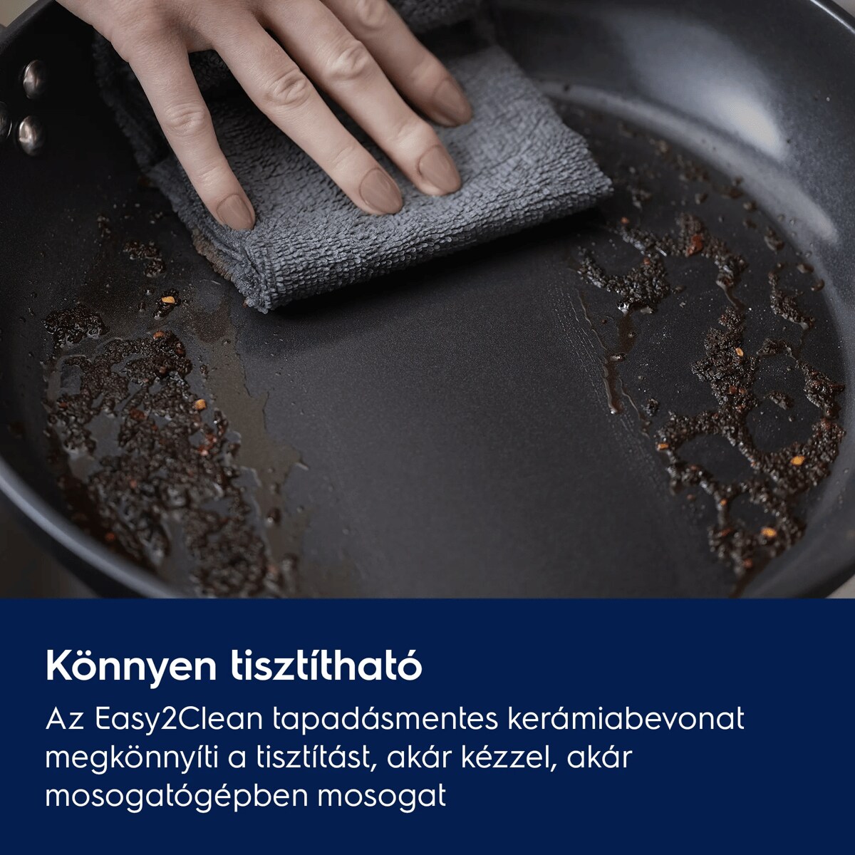 Könnyen tisztítható Az Easy2Clean tapadásmentes kerámiabevonat megkönnyíti a tisztítást, akár kézzel, akár mosogatógépben mosogat