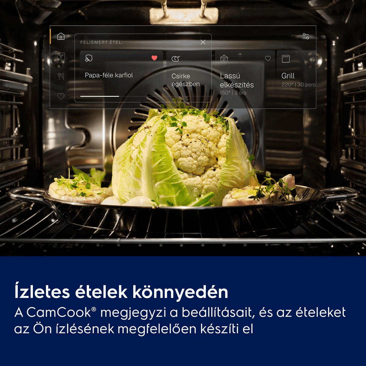 Ízletes ételek könnyedén A CamCook® megjegyzi a beállításait, és az ételeket az Ön ízlésének megfelelően készíti el    FELISMERT ÉTEL:  Papa-féle karfiol Csirke egészben Lassú elkészítés Grill 180° | 3 óra 220° | 30 perc