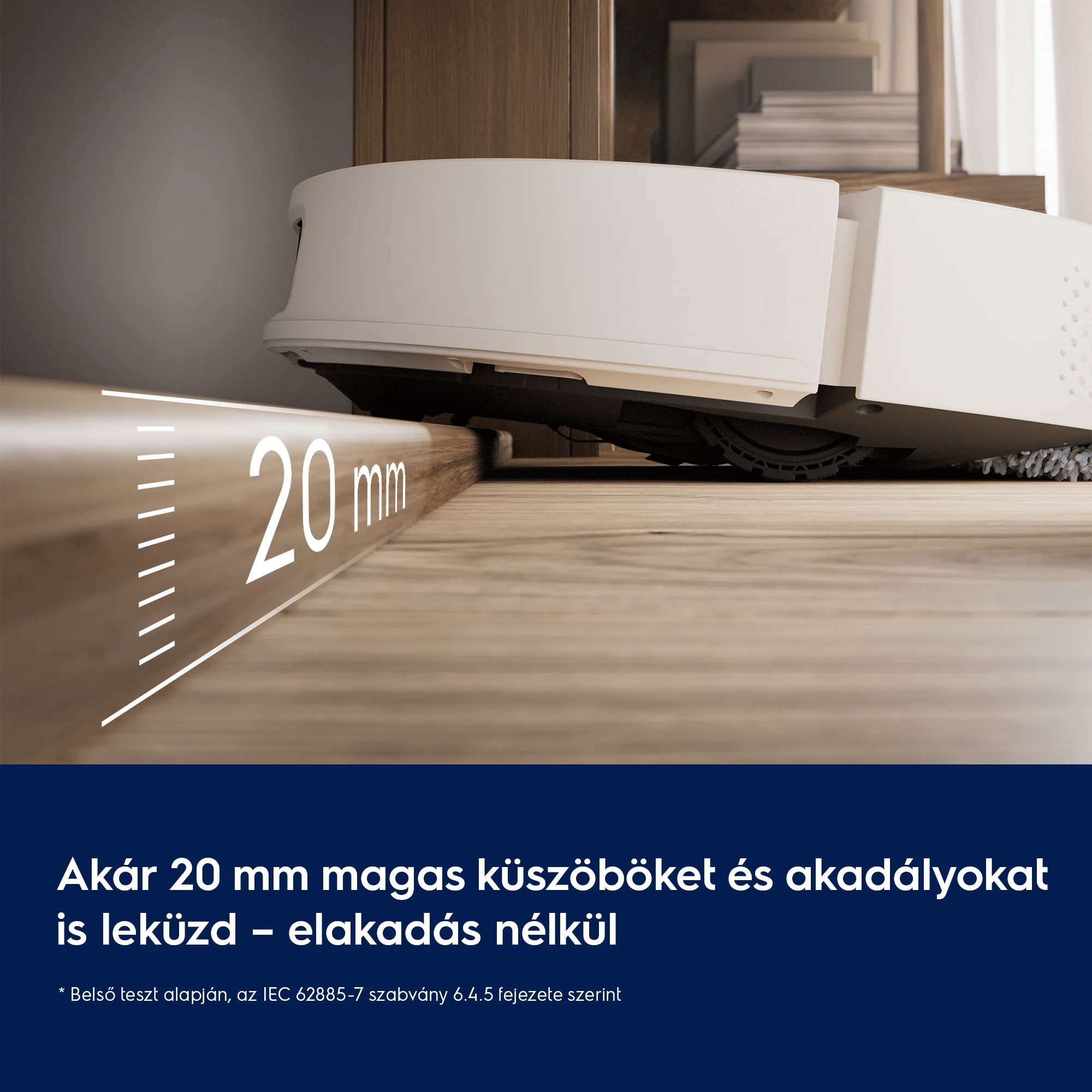 Akár 20 mm magas küszöböket és akadályokat is leküzd – elakadás nélkül  * Belső teszt alapján, az IEC 62885-7 szabvány 6.4.5 fejezete szerint